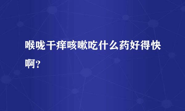 喉咙干痒咳嗽吃什么药好得快啊？