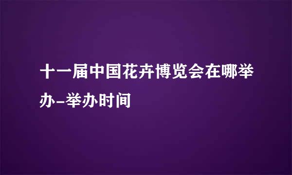 十一届中国花卉博览会在哪举办-举办时间