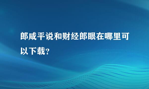 郎咸平说和财经郎眼在哪里可以下载？