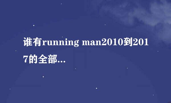 谁有running man2010到2017的全部资源，百度云分享给我，谢啦。