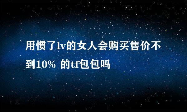 用惯了lv的女人会购买售价不到10% 的tf包包吗