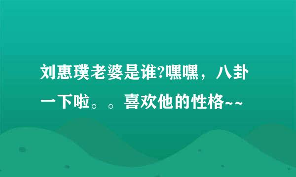 刘惠璞老婆是谁?嘿嘿，八卦一下啦。。喜欢他的性格~~