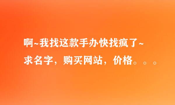 啊~我找这款手办快找疯了~ 求名字，购买网站，价格。。。