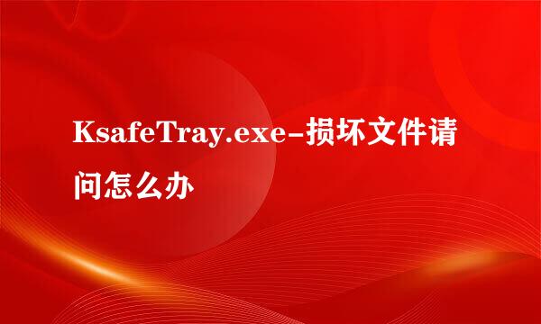 KsafeTray.exe-损坏文件请问怎么办