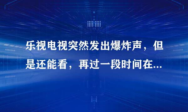 乐视电视突然发出爆炸声，但是还能看，再过一段时间在打开电视就又出现爆炸声，然后就开不了机了