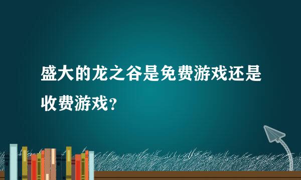 盛大的龙之谷是免费游戏还是收费游戏？