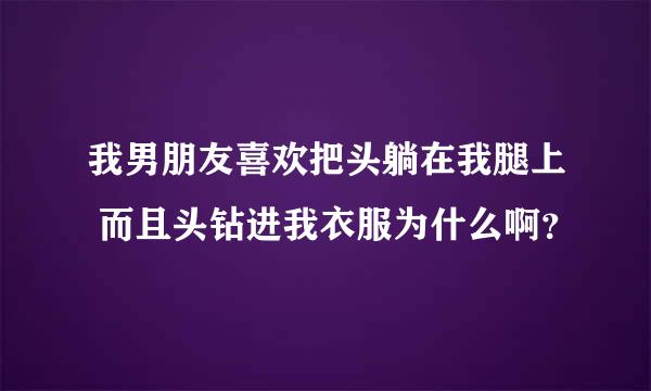 我男朋友喜欢把头躺在我腿上 而且头钻进我衣服为什么啊？