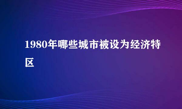 1980年哪些城市被设为经济特区