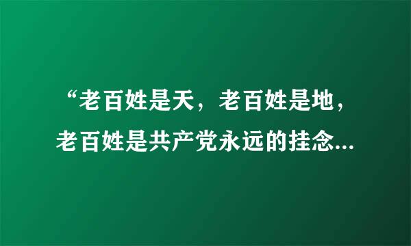 “老百姓是天，老百姓是地，老百姓是共产党永远的挂念；老百姓是山，老百姓是海，老百姓是共产党生命的源