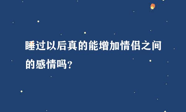 睡过以后真的能增加情侣之间的感情吗？