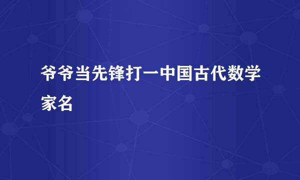 爷爷当先锋打一中国古代数学家名