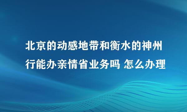 北京的动感地带和衡水的神州行能办亲情省业务吗 怎么办理