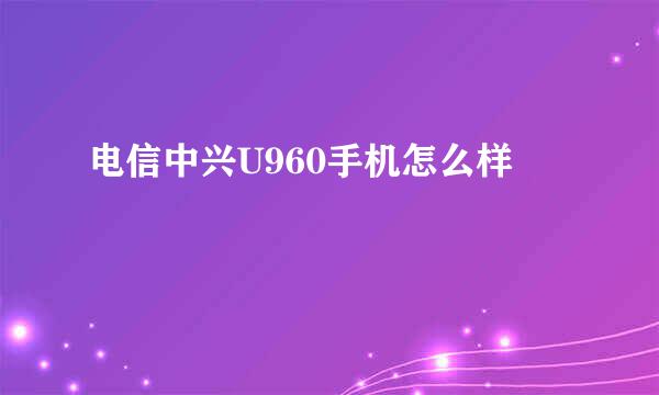 电信中兴U960手机怎么样