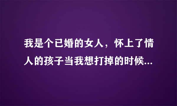 我是个已婚的女人，怀上了情人的孩子当我想打掉的时候发现怀的是双胞胎情人也要我生，我该怎么办