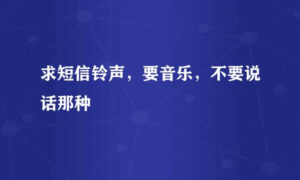 求短信铃声，要音乐，不要说话那种