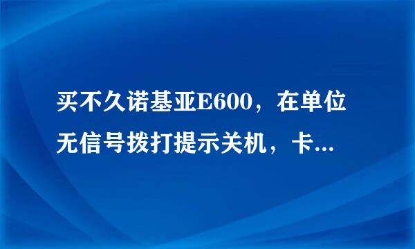 买不久诺基亚E600，在单位无信号拨打提示关机，卡换到别的手机就正常。手机和卡出去单位就正常。怎么回事呢