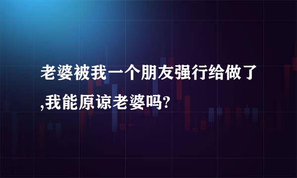 老婆被我一个朋友强行给做了,我能原谅老婆吗?