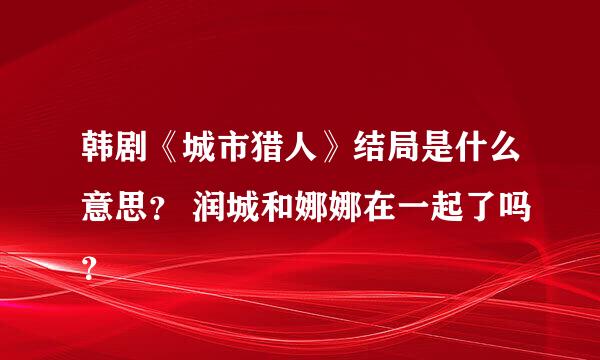 韩剧《城市猎人》结局是什么意思？ 润城和娜娜在一起了吗？