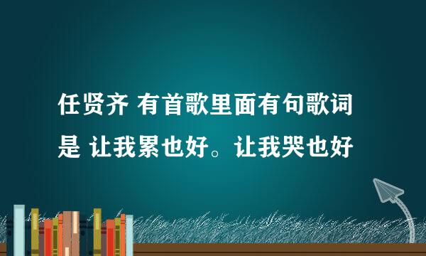 任贤齐 有首歌里面有句歌词是 让我累也好。让我哭也好