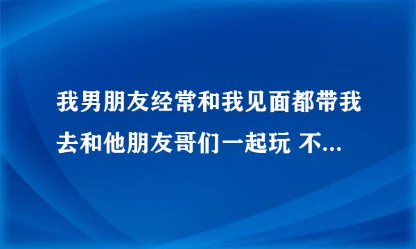 我男朋友经常和我见面都带我去和他朋友哥们一起玩 不单独约会是不是不爱我？