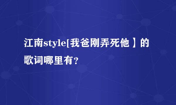 江南style[我爸刚弄死他】的歌词哪里有？