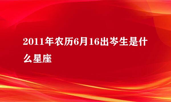 2011年农历6月16出岑生是什么星座