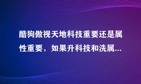 酷狗傲视天地科技重要还是属性重要，如果升科技和洗属性同时进行军功不够用