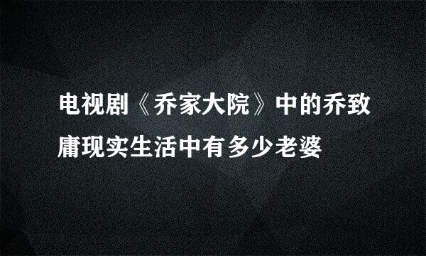 电视剧《乔家大院》中的乔致庸现实生活中有多少老婆