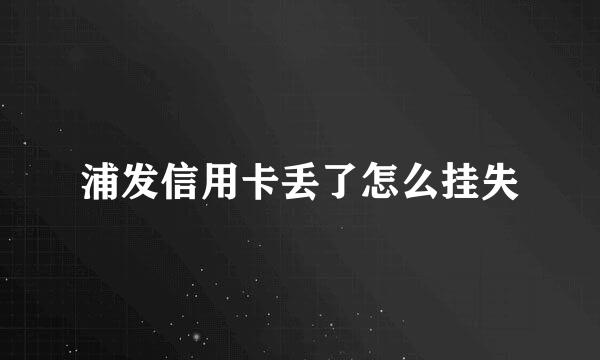 浦发信用卡丢了怎么挂失