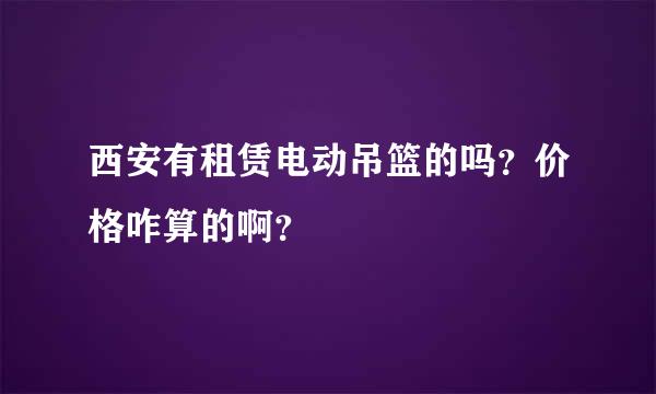 西安有租赁电动吊篮的吗？价格咋算的啊？