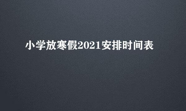 小学放寒假2021安排时间表