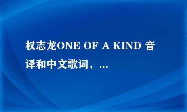 权志龙ONE OF A KIND 音译和中文歌词，音译最好标准一点