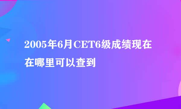 2005年6月CET6级成绩现在在哪里可以查到