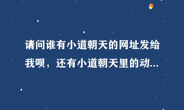 请问谁有小道朝天的网址发给我呗，还有小道朝天里的动漫电影~~~发给我呗~~~急要跪求！！！a2609817445@tom.