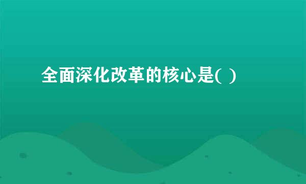 全面深化改革的核心是( )