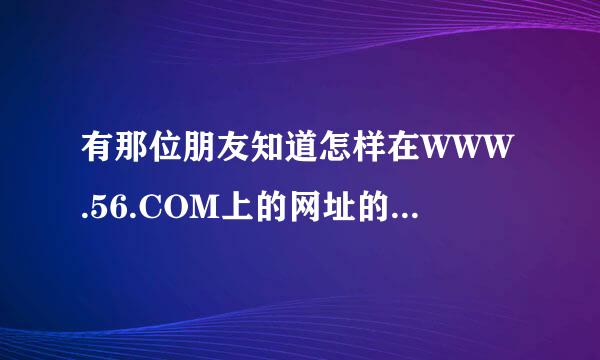 有那位朋友知道怎样在WWW.56.COM上的网址的视频?谢谢;:::::::::::