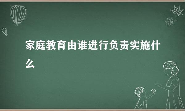 家庭教育由谁进行负责实施什么