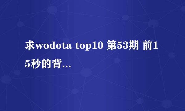 求wodota top10 第53期 前15秒的背景音乐啊.!!就是衣服那里