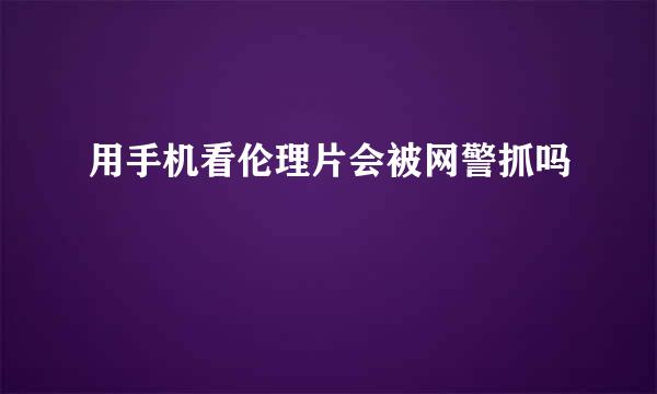 用手机看伦理片会被网警抓吗