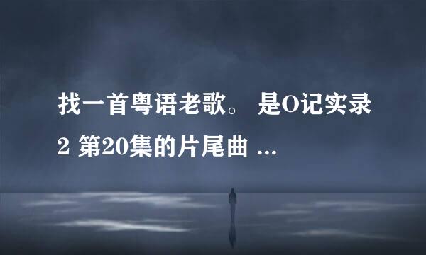 找一首粤语老歌。 是O记实录2 第20集的片尾曲 歌词的前两句是：请，让我问多一遍 让我能拥着你 女歌手唱的