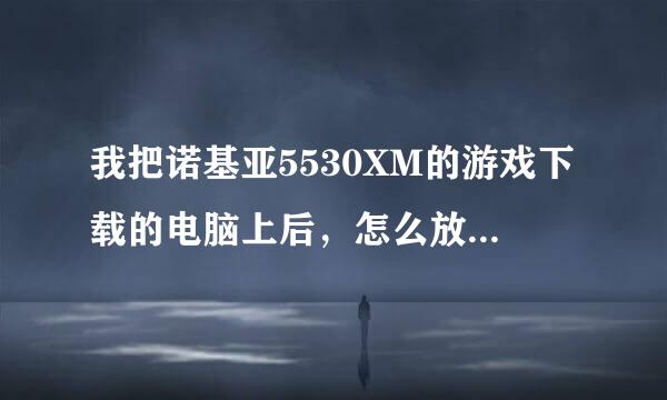 我把诺基亚5530XM的游戏下载的电脑上后，怎么放进手机？