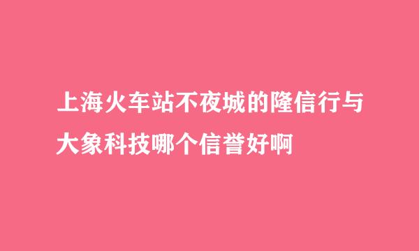 上海火车站不夜城的隆信行与大象科技哪个信誉好啊