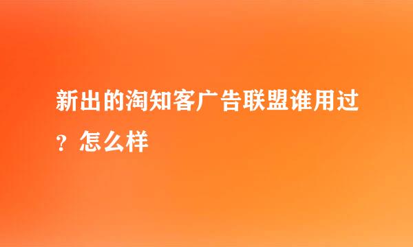 新出的淘知客广告联盟谁用过？怎么样