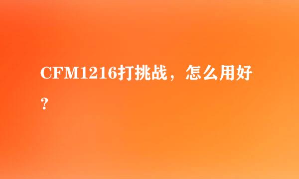 CFM1216打挑战，怎么用好？