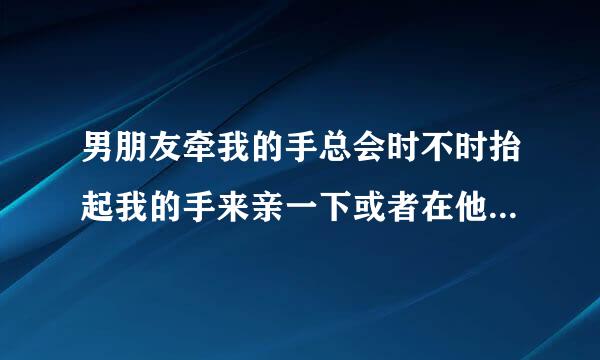 男朋友牵我的手总会时不时抬起我的手来亲一下或者在他胡子那里摸一下，要不就是弯腰把头埋下来在我的脸或