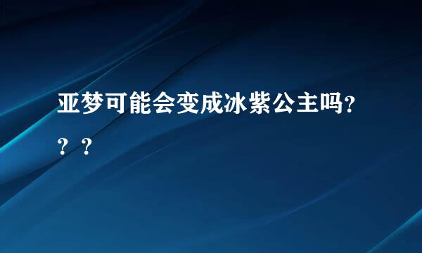 亚梦可能会变成冰紫公主吗？？？