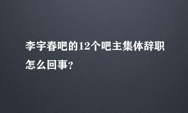 李宇春吧的12个吧主集体辞职怎么回事？