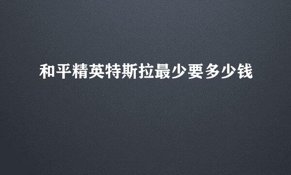 和平精英特斯拉最少要多少钱