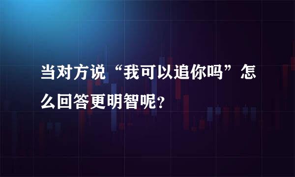 当对方说“我可以追你吗”怎么回答更明智呢？