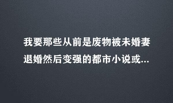 我要那些从前是废物被未婚妻退婚然后变强的都市小说或玄幻都可以！ 不要斗破那些，都看过了！